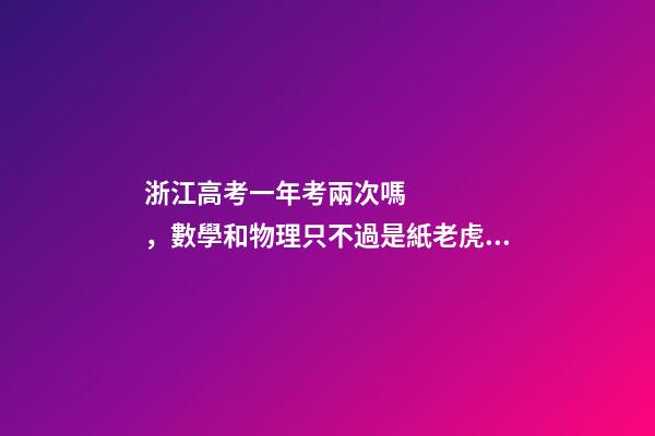 浙江高考一年考兩次嗎，數學和物理只不過是紙老虎罷了